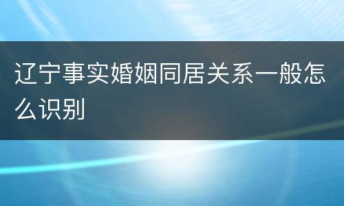 辽宁事实婚姻同居关系一般怎么识别
