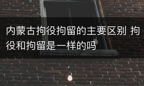 内蒙古拘役拘留的主要区别 拘役和拘留是一样的吗