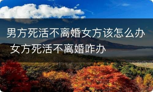 男方死活不离婚女方该怎么办 女方死活不离婚咋办