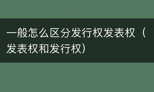 一般怎么区分发行权发表权（发表权和发行权）
