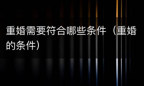重婚需要符合哪些条件（重婚的条件）