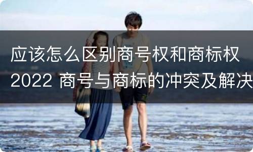 应该怎么区别商号权和商标权2022 商号与商标的冲突及解决措施