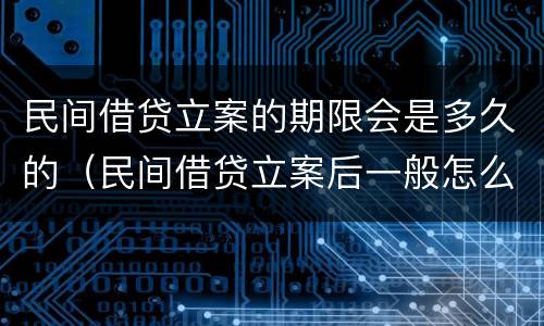 民间借贷立案的期限会是多久的（民间借贷立案后一般怎么处理）