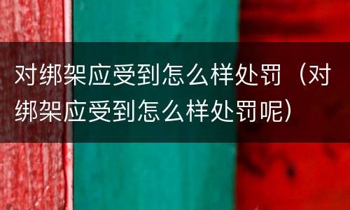 对绑架应受到怎么样处罚（对绑架应受到怎么样处罚呢）