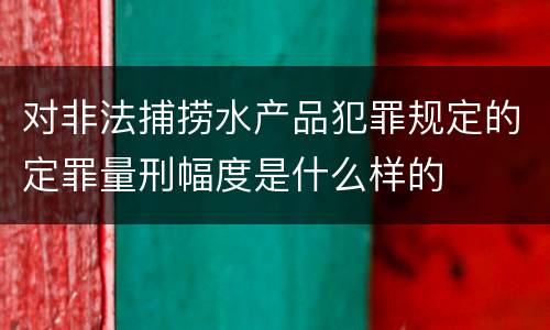 对非法捕捞水产品犯罪规定的定罪量刑幅度是什么样的