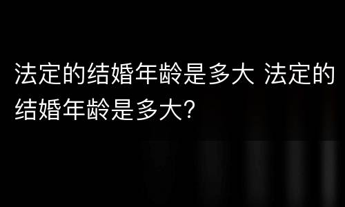法定的结婚年龄是多大 法定的结婚年龄是多大?