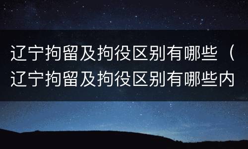 辽宁拘留及拘役区别有哪些（辽宁拘留及拘役区别有哪些内容）