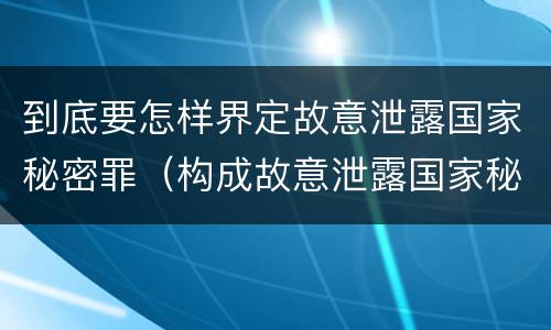 到底要怎样界定故意泄露国家秘密罪（构成故意泄露国家秘密罪,需要满足的条件有哪些?）