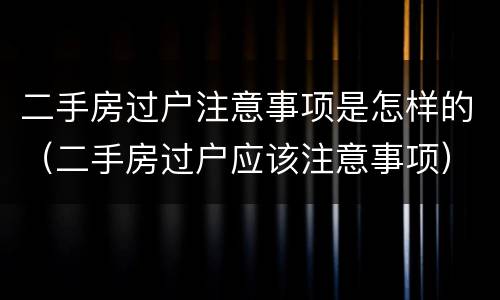 二手房过户注意事项是怎样的（二手房过户应该注意事项）