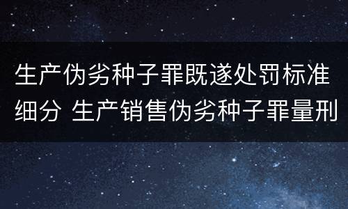 生产伪劣种子罪既遂处罚标准细分 生产销售伪劣种子罪量刑标准