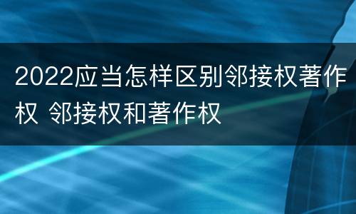 2022应当怎样区别邻接权著作权 邻接权和著作权
