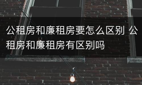 公租房和廉租房要怎么区别 公租房和廉租房有区别吗