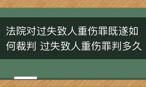 法院对过失致人重伤罪既遂如何裁判 过失致人重伤罪判多久