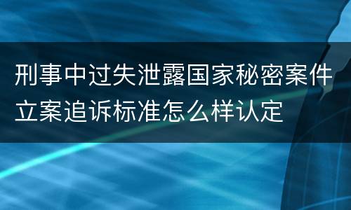 刑事中过失泄露国家秘密案件立案追诉标准怎么样认定
