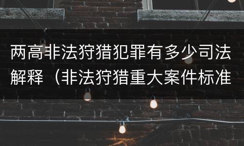 两高非法狩猎犯罪有多少司法解释（非法狩猎重大案件标准）