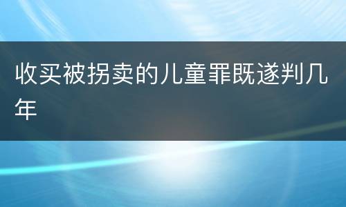 收买被拐卖的儿童罪既遂判几年