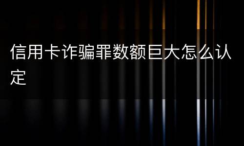 信用卡诈骗罪数额巨大怎么认定
