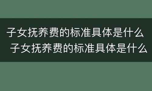 子女抚养费的标准具体是什么 子女抚养费的标准具体是什么意思