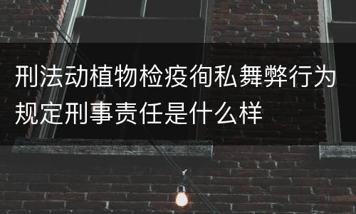 刑法动植物检疫徇私舞弊行为规定刑事责任是什么样