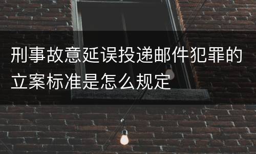 刑事故意延误投递邮件犯罪的立案标准是怎么规定