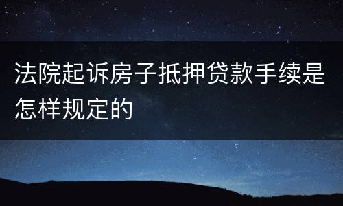 法院起诉房子抵押贷款手续是怎样规定的