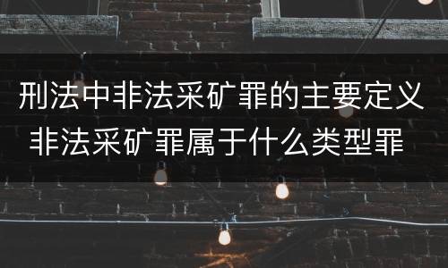 刑法中非法采矿罪的主要定义 非法采矿罪属于什么类型罪