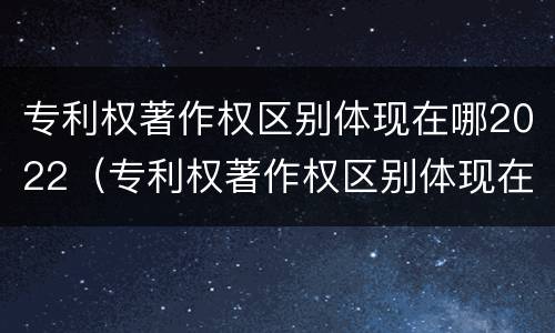 专利权著作权区别体现在哪2022（专利权著作权区别体现在哪2022年）
