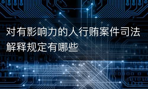 对有影响力的人行贿案件司法解释规定有哪些