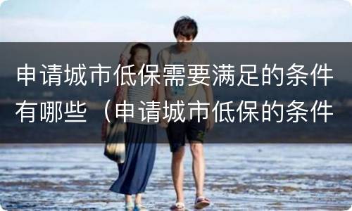 申请城市低保需要满足的条件有哪些（申请城市低保的条件是什么）