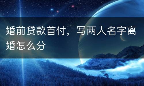 婚前贷款首付，写两人名字离婚怎么分