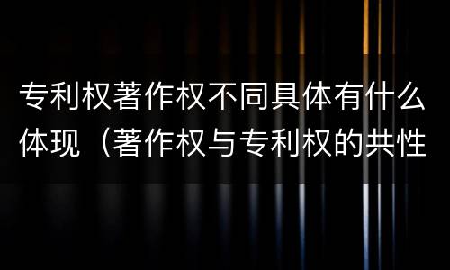 专利权著作权不同具体有什么体现（著作权与专利权的共性有）