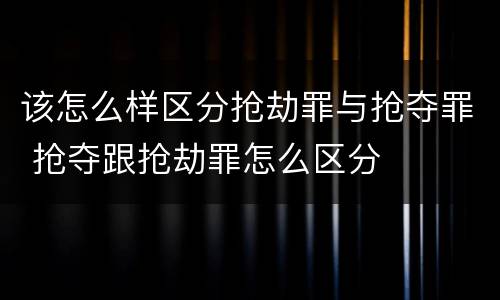 该怎么样区分抢劫罪与抢夺罪 抢夺跟抢劫罪怎么区分