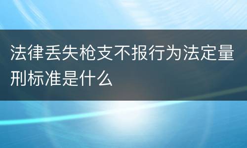 法律丢失枪支不报行为法定量刑标准是什么