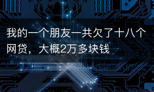 我的一个朋友一共欠了十八个网贷，大概2万多块钱