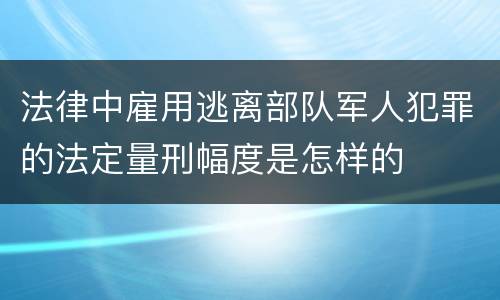 法律中雇用逃离部队军人犯罪的法定量刑幅度是怎样的