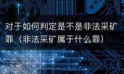 对于如何判定是不是非法采矿罪（非法采矿属于什么罪）