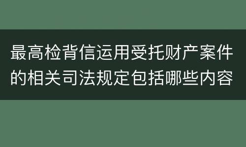 最高检背信运用受托财产案件的相关司法规定包括哪些内容