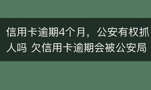 信用卡逾期4个月，公安有权抓人吗 欠信用卡逾期会被公安局抓吗