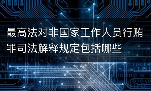 最高法对非国家工作人员行贿罪司法解释规定包括哪些
