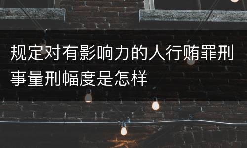 规定对有影响力的人行贿罪刑事量刑幅度是怎样