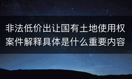 非法低价出让国有土地使用权案件解释具体是什么重要内容