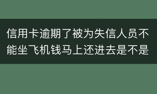 信用卡逾期了被为失信人员不能坐飞机钱马上还进去是不是就可以取消失信黑名单了