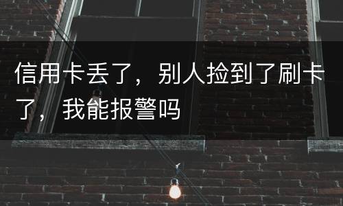 信用卡丢了，别人捡到了刷卡了，我能报警吗