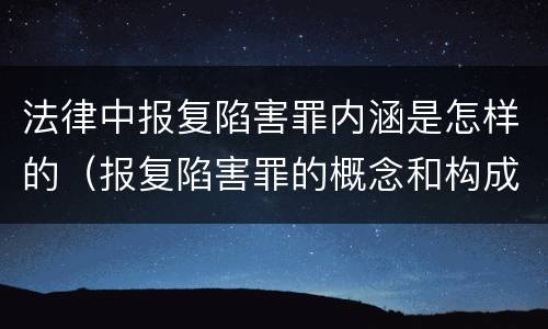法律中报复陷害罪内涵是怎样的（报复陷害罪的概念和构成特征）
