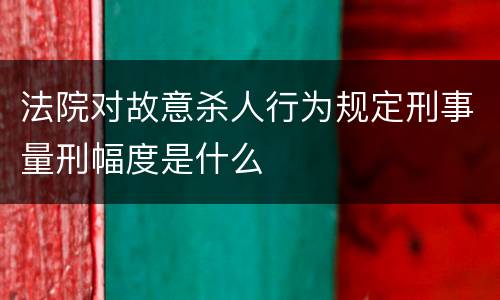法院对故意杀人行为规定刑事量刑幅度是什么