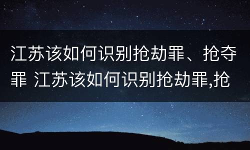 江苏该如何识别抢劫罪、抢夺罪 江苏该如何识别抢劫罪,抢夺罪行