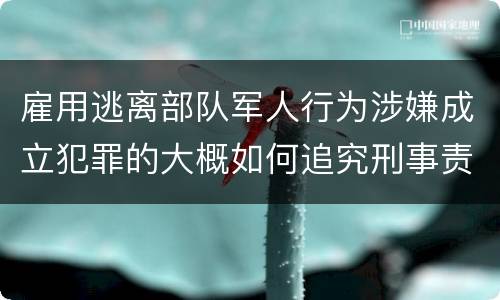 雇用逃离部队军人行为涉嫌成立犯罪的大概如何追究刑事责任