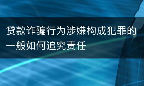 贷款诈骗行为涉嫌构成犯罪的一般如何追究责任