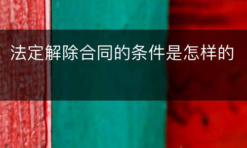 法定解除合同的条件是怎样的