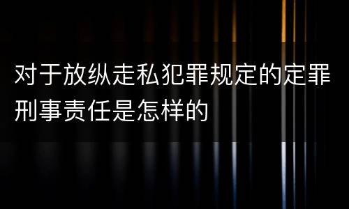 对于放纵走私犯罪规定的定罪刑事责任是怎样的